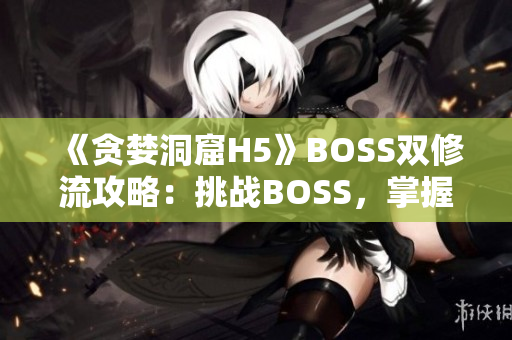 《贪婪洞窟H5》BOSS双修流攻略：挑战BOSS，掌握双修技巧，轻松击败！