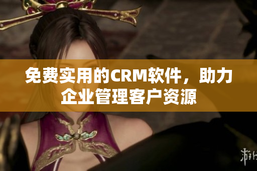 免费实用的CRM软件，助力企业管理客户资源