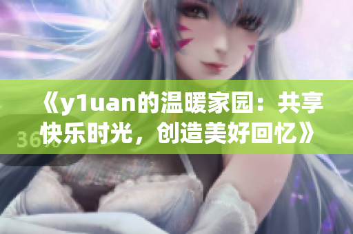 《y1uan的温暖家园：共享快乐时光，创造美好回忆》