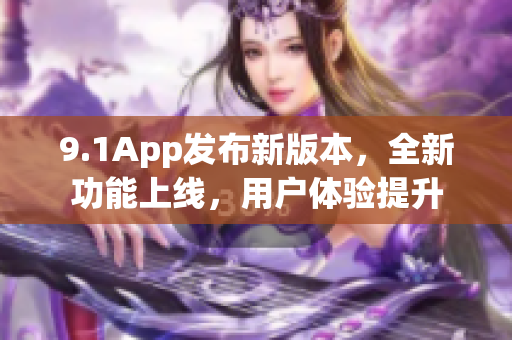 9.1App发布新版本，全新功能上线，用户体验提升