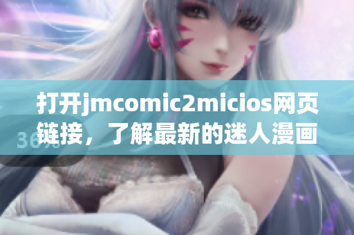 打开jmcomic2micios网页链接，了解最新的迷人漫画世界