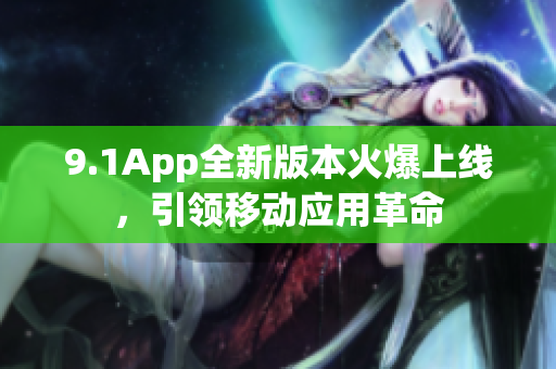 9.1App全新版本火爆上线，引领移动应用革命