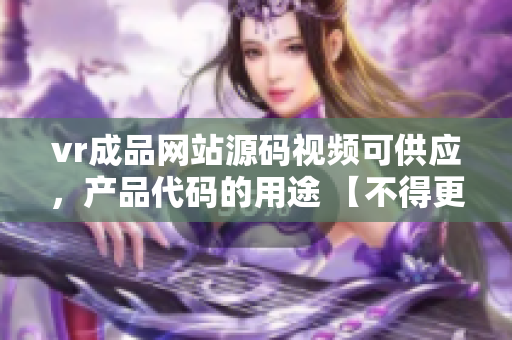 vr成品网站源码视频可供应，产品代码的用途 【不得更易】