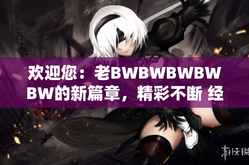 欢迎您：老BWBWBWBWBW的新篇章，精彩不断 经典再续