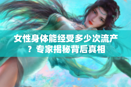 女性身体能经受多少次流产？专家揭秘背后真相