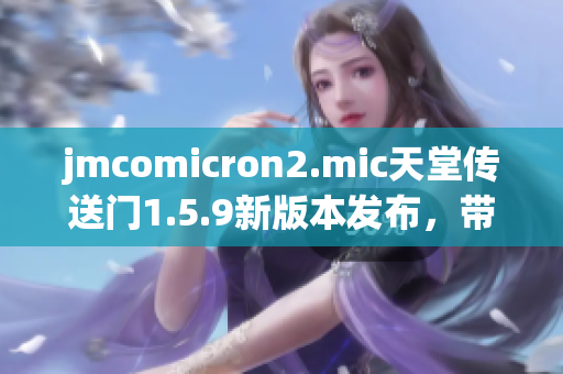 jmcomicron2.mic天堂传送门1.5.9新版本发布，带来全新游戏体验