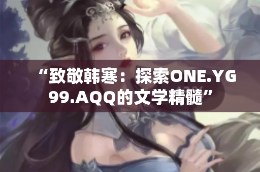 “致敬韩寒：探索ONE.YG99.AQQ的文学精髓”