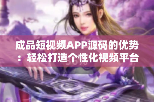 成品短视频APP源码的优势：轻松打造个性化视频平台