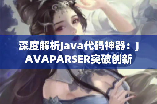 深度解析Java代码神器：JAVAPARSER突破创新