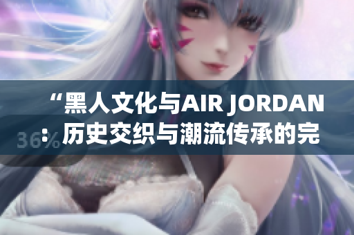 “黑人文化与AIR JORDAN：历史交织与潮流传承的完美融合”