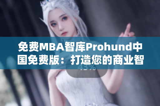 免费MBA智库Prohund中国免费版：打造您的商业智慧