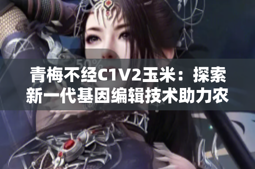 青梅不经C1V2玉米：探索新一代基因编辑技术助力农业创新