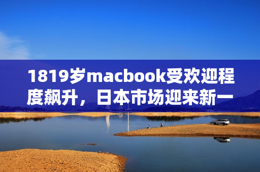 1819岁macbook受欢迎程度飙升，日本市场迎来新一轮狂潮