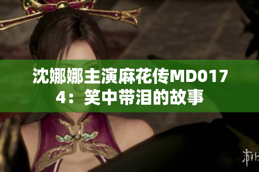 沈娜娜主演麻花传MD0174：笑中带泪的故事