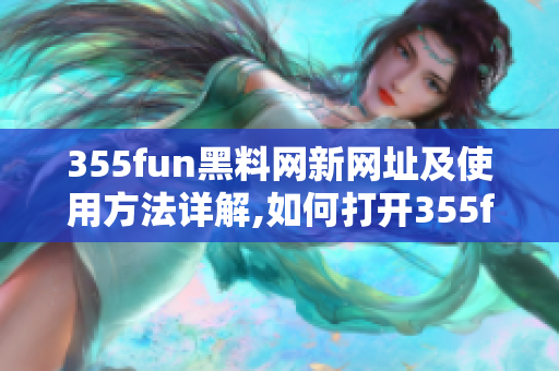 355fun黑料网新网址及使用方法详解,如何打开355fun黑料网