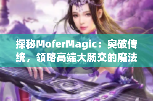 探秘MoferMagic：突破传统，领略高端大肠交的魔法世界