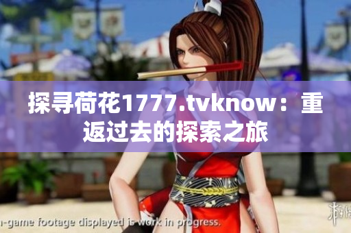 探寻荷花1777.tvknow：重返过去的探索之旅