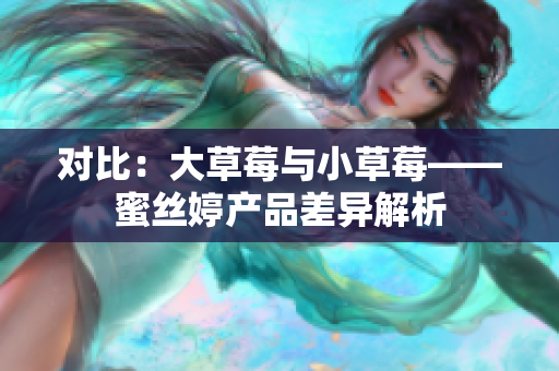 对比：大草莓与小草莓——蜜丝婷产品差异解析