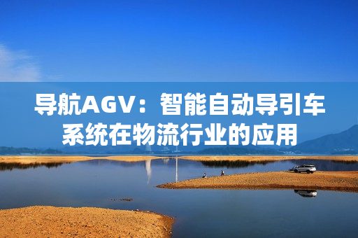 导航AGV：智能自动导引车系统在物流行业的应用