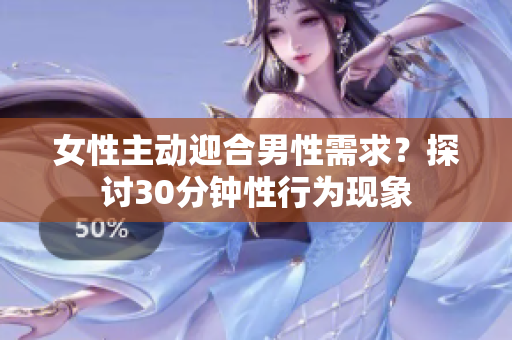 女性主动迎合男性需求？探讨30分钟性行为现象