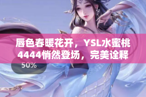 唇色春暖花开，YSL水蜜桃4444悄然登场，完美诠释自然妆容