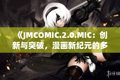 《JMCOMIC.2.0.MIC：创新与突破，漫画新纪元的多元呈现》