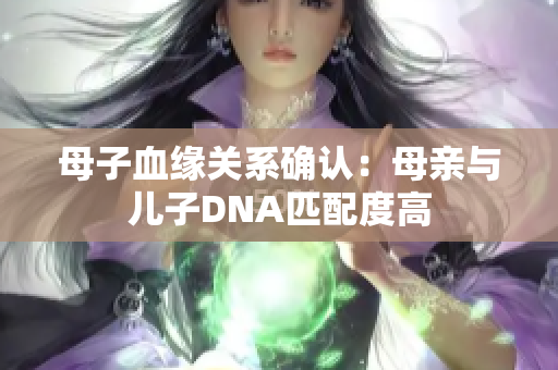 母子血缘关系确认：母亲与儿子DNA匹配度高