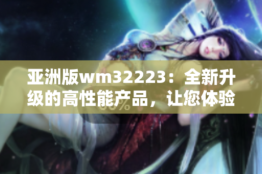 亚洲版wm32223：全新升级的高性能产品，让您体验更出色的使用感受