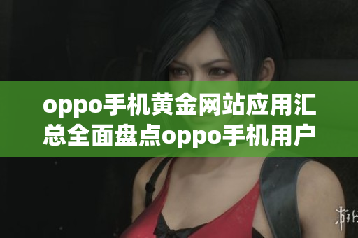 oppo手机黄金网站应用汇总全面盘点oppo手机用户必备的精品应用