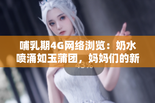 哺乳期4G网络浏览：奶水喷涌如玉蒲团，妈妈们的新生活