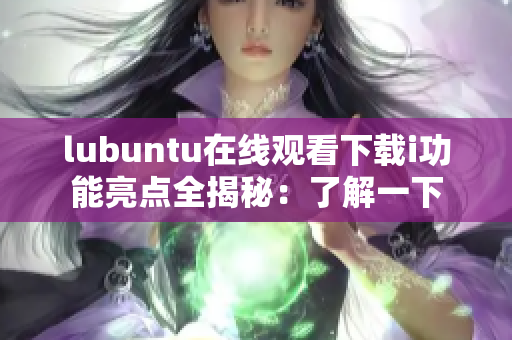 lubuntu在线观看下载i功能亮点全揭秘：了解一下