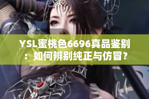 YSL蜜桃色6696真品鉴别：如何辨别纯正与仿冒？