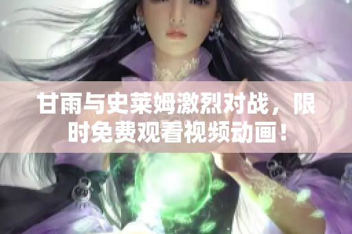 甘雨与史莱姆激烈对战，限时免费观看视频动画！