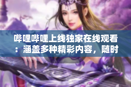 哔哩哔哩上线独家在线观看：涵盖多种精彩内容，随时随地尽情畅观