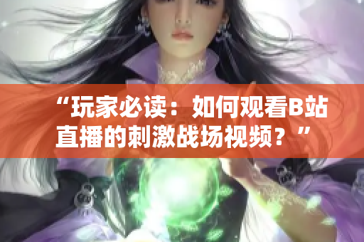 “玩家必读：如何观看B站直播的刺激战场视频？”