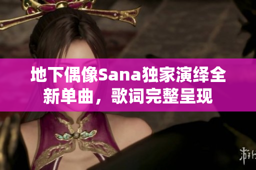 地下偶像Sana独家演绎全新单曲，歌词完整呈现