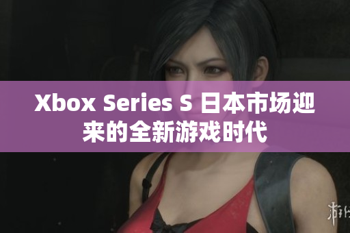 Xbox Series S 日本市场迎来的全新游戏时代