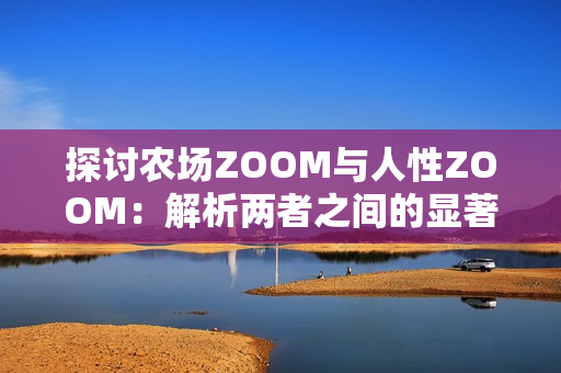 探讨农场ZOOM与人性ZOOM：解析两者之间的显著差异