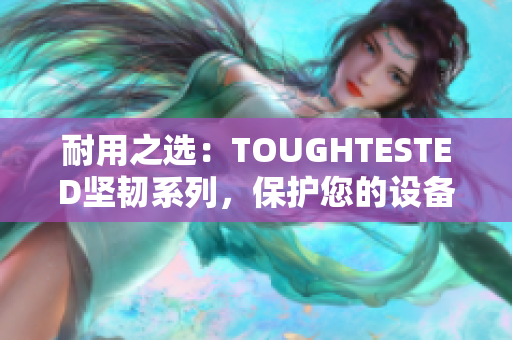 耐用之选：TOUGHTESTED坚韧系列，保护您的设备