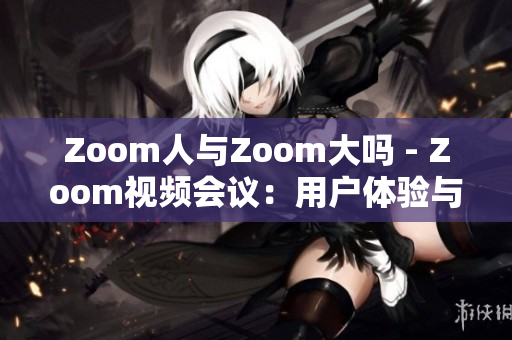 Zoom人与Zoom大吗 - Zoom视频会议：用户体验与平台规模对比