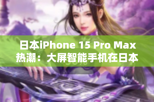 日本iPhone 15 Pro Max热潮：大屏智能手机在日本市场掀起科技风暴