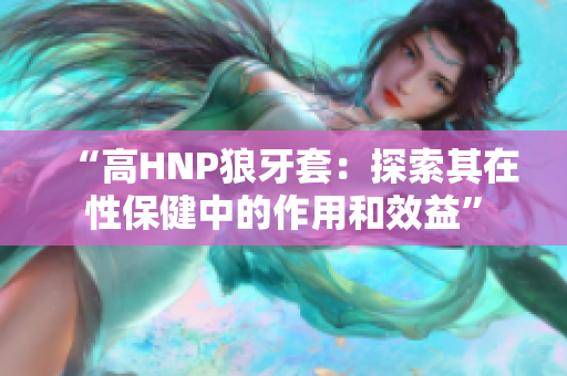 “高HNP狼牙套：探索其在性保健中的作用和效益”