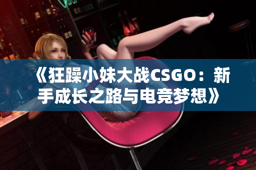 《狂躁小妹大战CSGO：新手成长之路与电竞梦想》