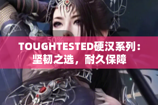 TOUGHTESTED硬汉系列：坚韧之选，耐久保障