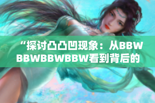 “探讨凸凸凹现象：从BBWBBWBBWBBW看到背后的真相与意义”