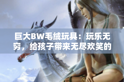 巨大BW毛绒玩具：玩乐无穷，给孩子带来无尽欢笑的巨大BW乐园