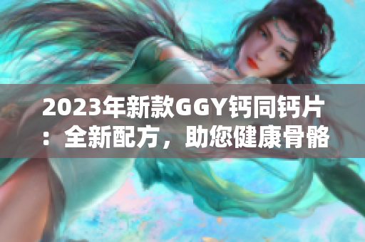 2023年新款GGY钙同钙片：全新配方，助您健康骨骼！