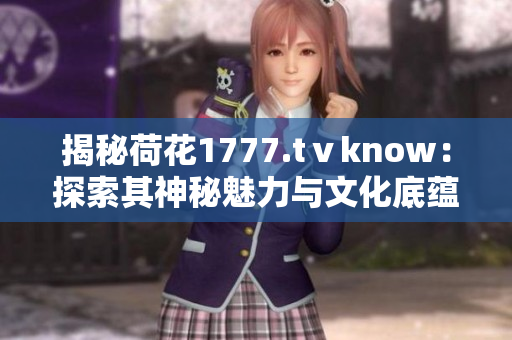 揭秘荷花1777.tⅴknow：探索其神秘魅力与文化底蕴