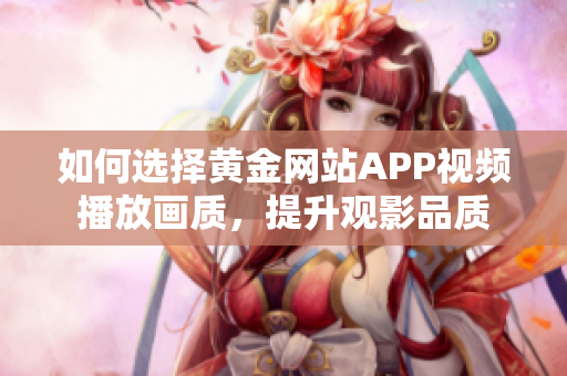 如何选择黄金网站APP视频播放画质，提升观影品质