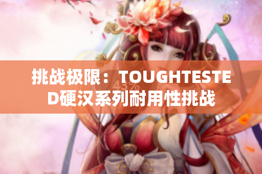 挑战极限：TOUGHTESTED硬汉系列耐用性挑战